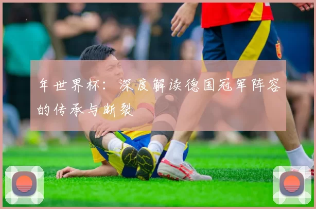 年世界杯：深度解读德国冠军阵容的传承与断裂