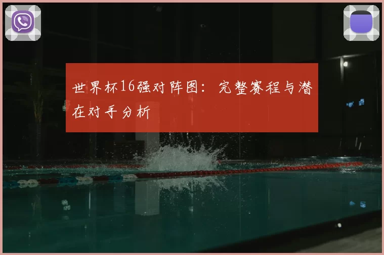 世界杯16强对阵图：完整赛程与潜在对手分析