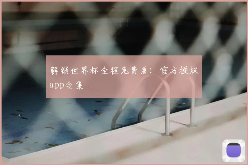 解锁世界杯全程免费看：官方授权app合集