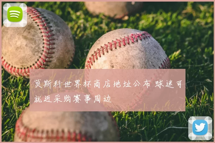 莫斯科世界杯商店地址公布 球迷可就近采购赛事周边