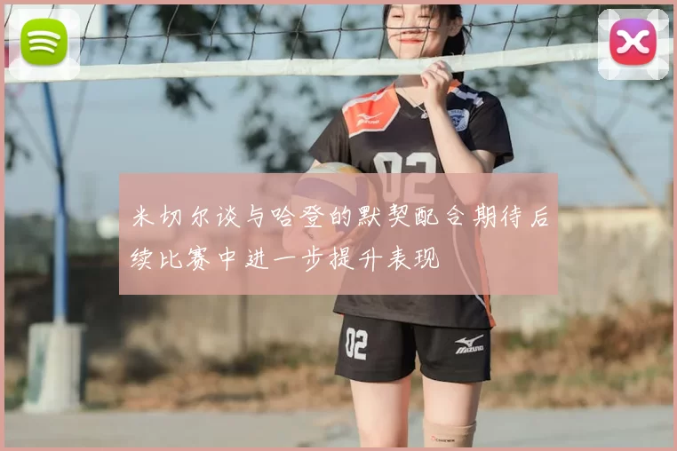 米切尔谈与哈登的默契配合期待后续比赛中进一步提升表现