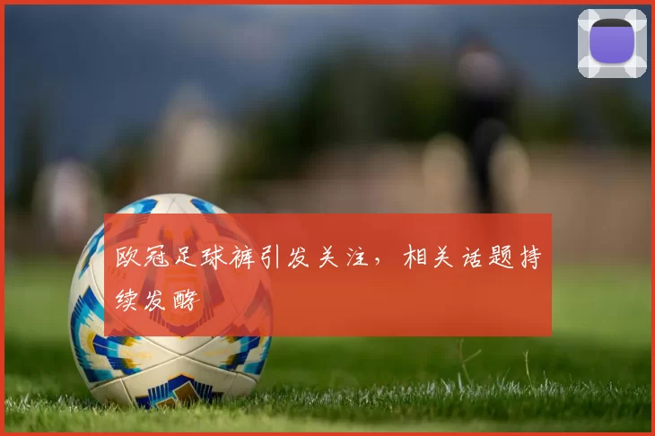 欧冠足球裤引发关注，相关话题持续发酵