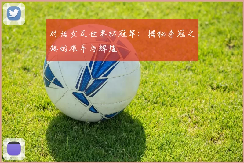 对话女足世界杯冠军:揭秘夺冠之路的艰辛与辉煌
