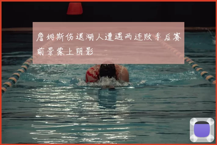詹姆斯伤退湖人遭遇两连败季后赛前景蒙上阴影
