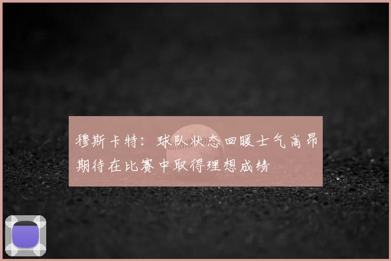穆斯卡特：球队状态回暖士气高昂期待在比赛中取得理想成绩