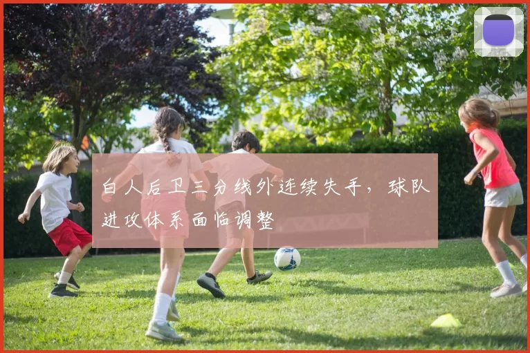 白人后卫三分线外连续失手,球队进攻体系面临调整