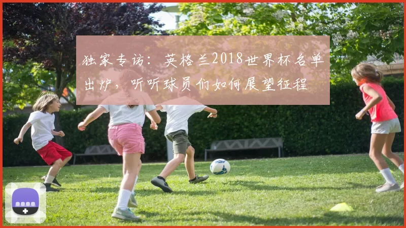 独家专访：英格兰2018世界杯名单出炉，听听球员们如何展望征程