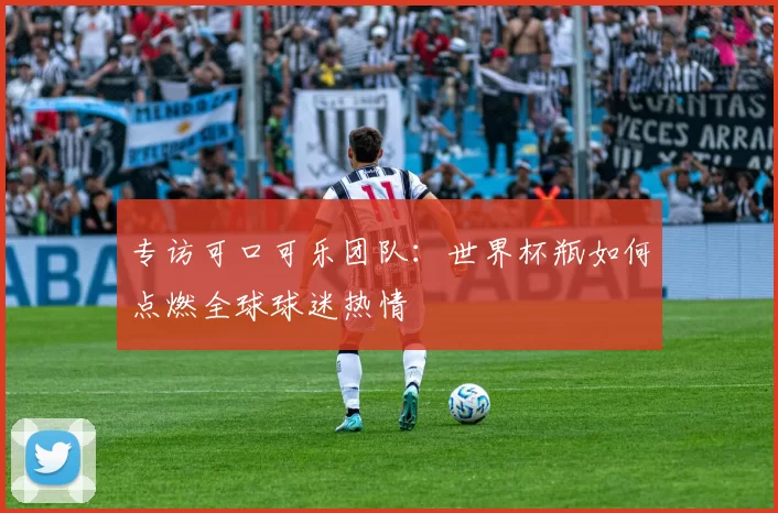 专访可口可乐团队：世界杯瓶如何点燃全球球迷热情
