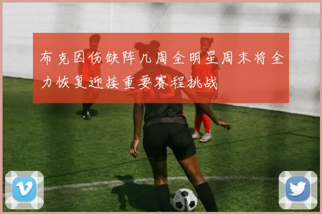 布克因伤缺阵几周全明星周末将全力恢复迎接重要赛程挑战