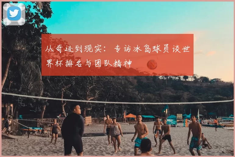 从奇迹到现实:专访冰岛球员谈世界杯排名与团队精神