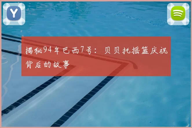 揭秘94年巴西7号：贝贝托摇篮庆祝背后的故事