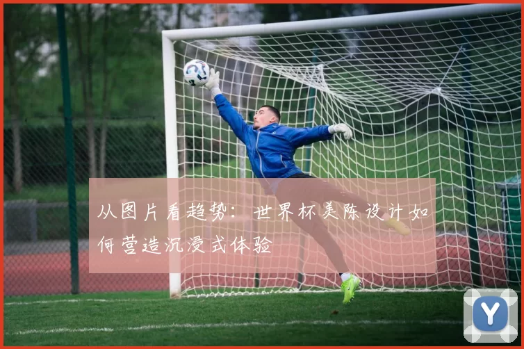从图片看趋势：世界杯美陈设计如何营造沉浸式体验
