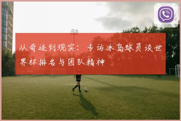 从奇迹到现实:专访冰岛球员谈世界杯排名与团队精神
