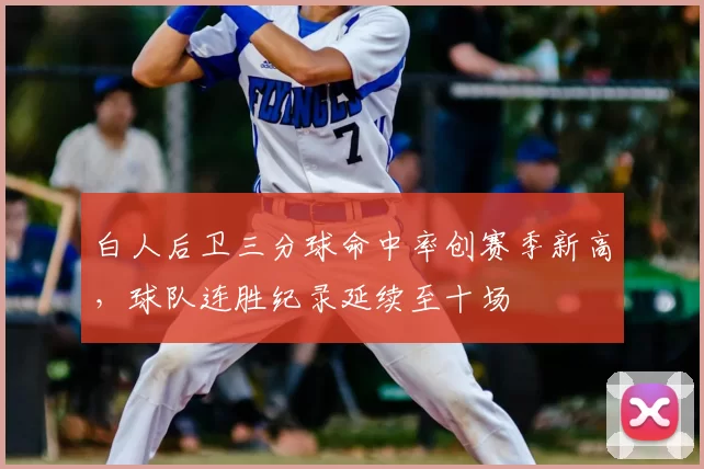 白人后卫三分球命中率创赛季新高,球队连胜纪录延续至十场