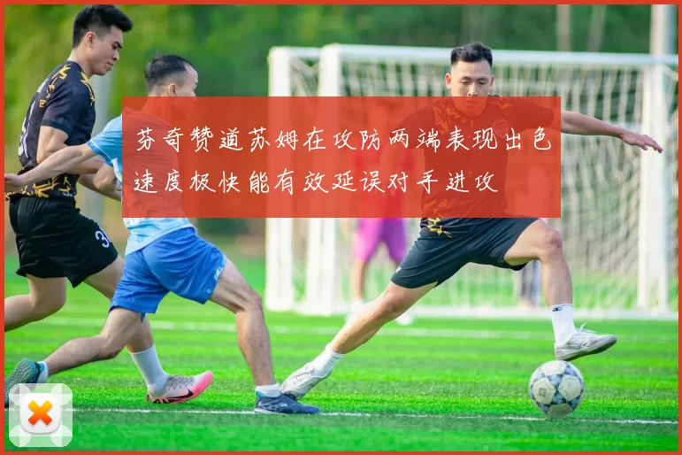 芬奇赞道苏姆在攻防两端表现出色速度极快能有效延误对手进攻