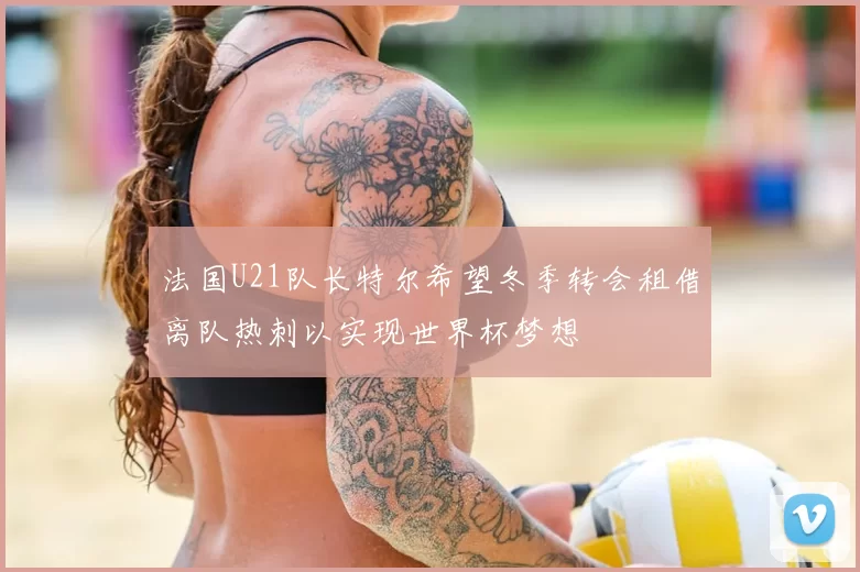 法国U21队长特尔希望冬季转会租借离队热刺以实现世界杯梦想