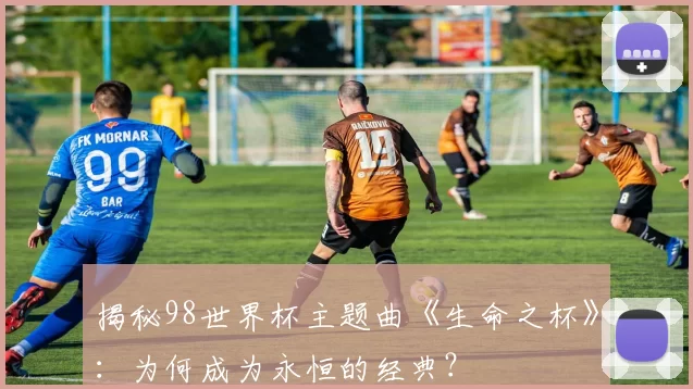 揭秘98世界杯主题曲《生命之杯》:为何成为永恒的经典?
