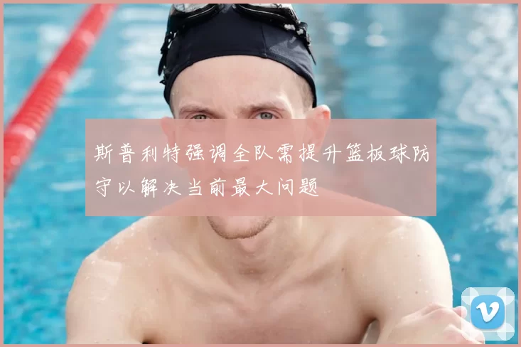 斯普利特强调全队需提升篮板球防守以解决当前最大问题