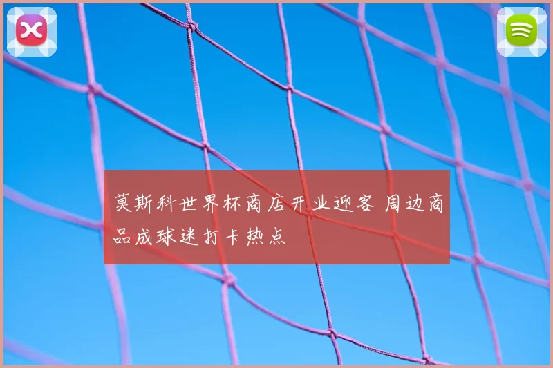 莫斯科世界杯商店开业迎客 周边商品成球迷打卡热点