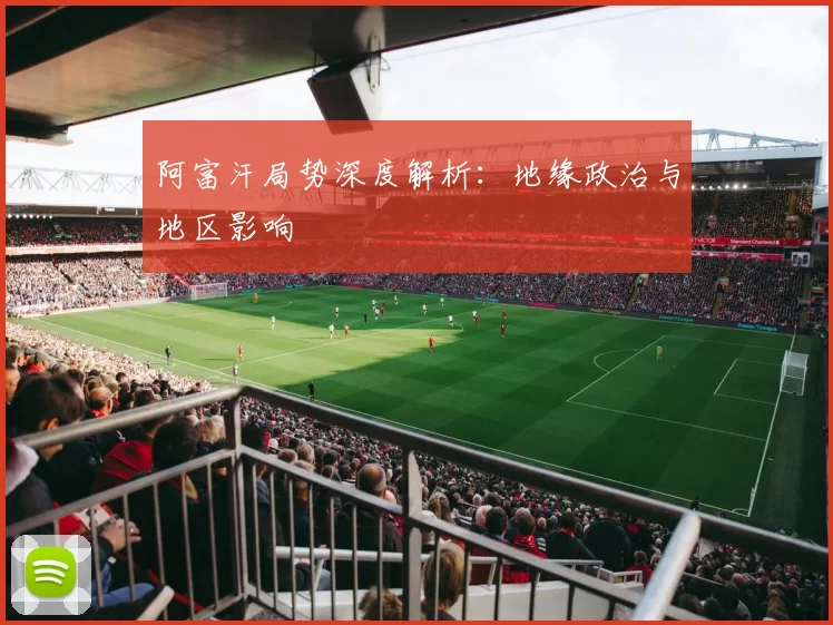 阿富汗局势深度解析：地缘政治与地区影响