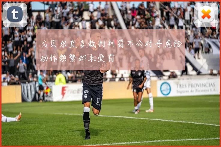 戈贝尔直言裁判判罚不公对手危险动作频繁却未受罚