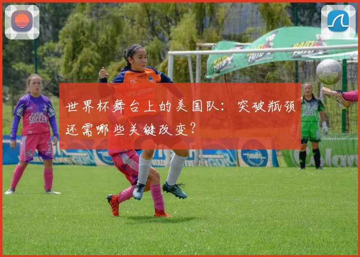 世界杯舞台上的美国队:突破瓶颈还需哪些关键改变?
