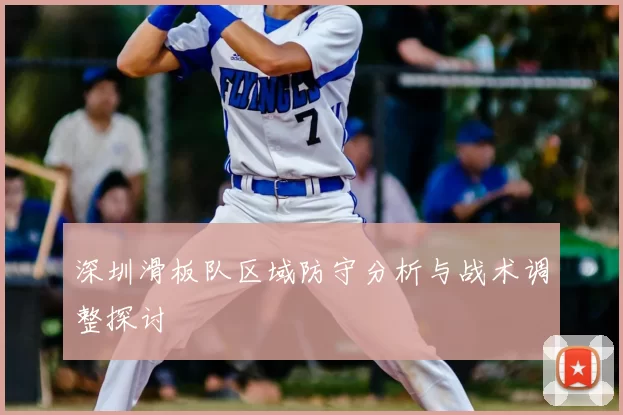 深圳滑板队区域防守分析与战术调整探讨