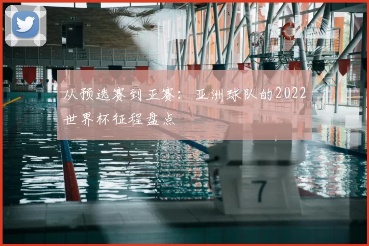 从预选赛到正赛:亚洲球队的2022世界杯征程盘点