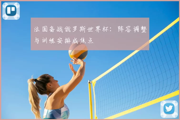 法国备战俄罗斯世界杯：阵容调整与训练安排成焦点