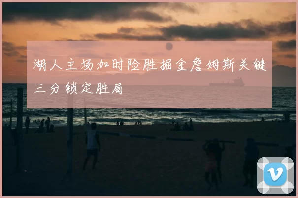 湖人主场加时险胜掘金詹姆斯关键三分锁定胜局