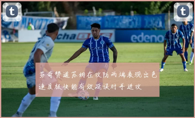 芬奇赞道苏姆在攻防两端表现出色速度极快能有效延误对手进攻