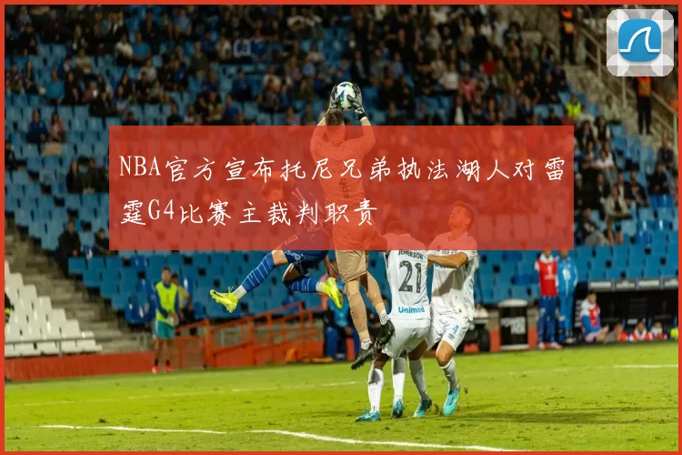 NBA官方宣布托尼兄弟执法湖人对雷霆G4比赛主裁判职责