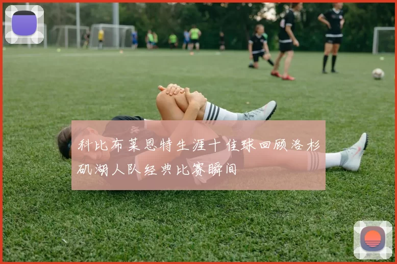 科比布莱恩特生涯十佳球回顾洛杉矶湖人队经典比赛瞬间