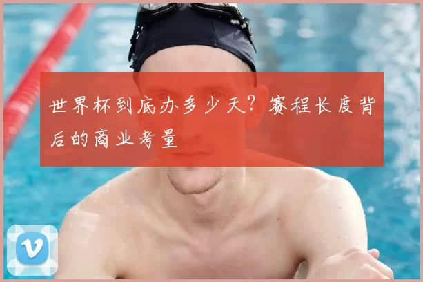 世界杯到底办多少天?赛程长度背后的商业考量