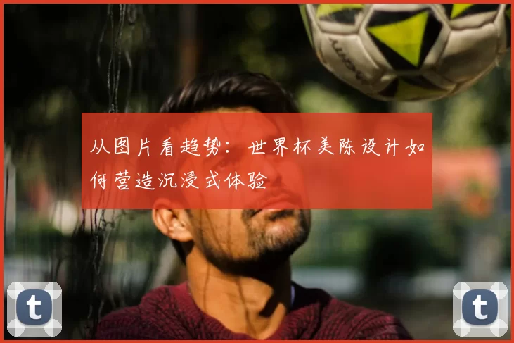 从图片看趋势：世界杯美陈设计如何营造沉浸式体验