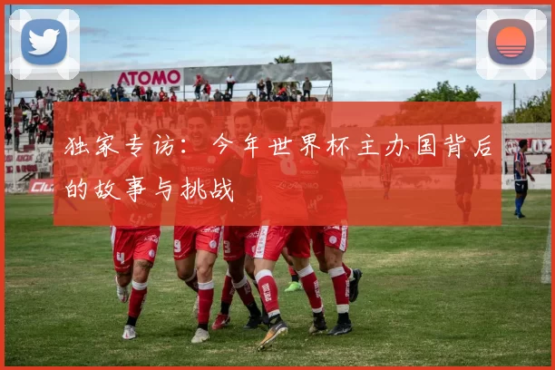 独家专访：今年世界杯主办国背后的故事与挑战