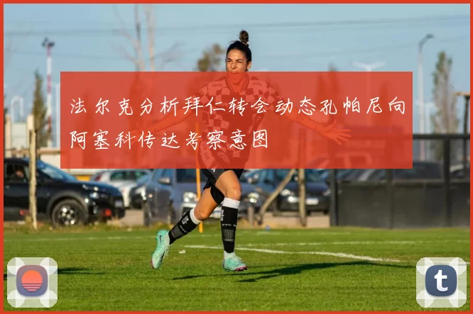 法尔克分析拜仁转会动态孔帕尼向阿塞科传达考察意图