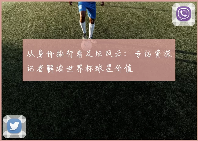 从身价排行看足坛风云：专访资深记者解读世界杯球星价值