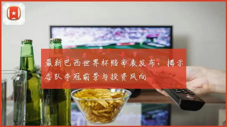 最新巴西世界杯赔率表发布，揭示各队夺冠前景与投资风向