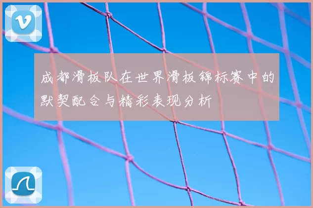 成都滑板队在世界滑板锦标赛中的默契配合与精彩表现分析