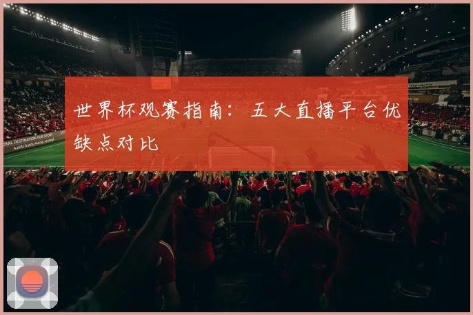 世界杯观赛指南：五大直播平台优缺点对比