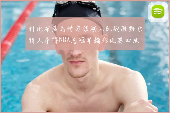 科比布莱恩特率领湖人队战胜凯尔特人夺得NBA总冠军精彩比赛回放