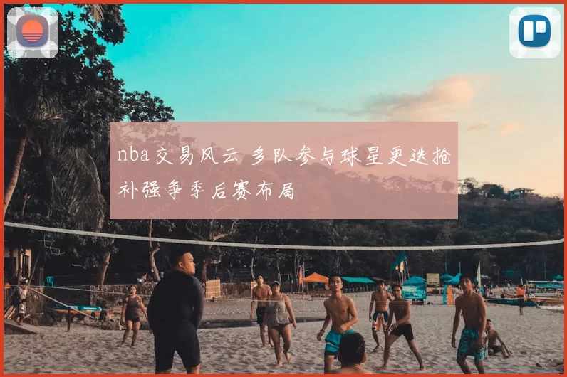 nba交易风云 多队参与球星更迭抢补强争季后赛布局