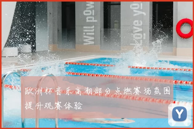 欧洲杯音乐高潮部分点燃赛场氛围提升观赛体验