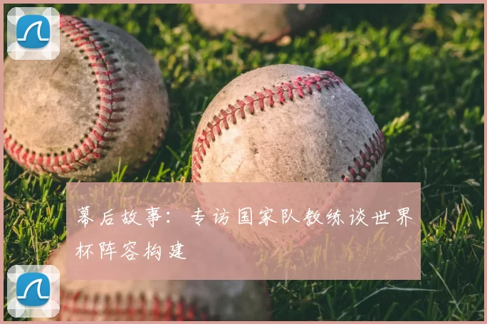 幕后故事：专访国家队教练谈世界杯阵容构建