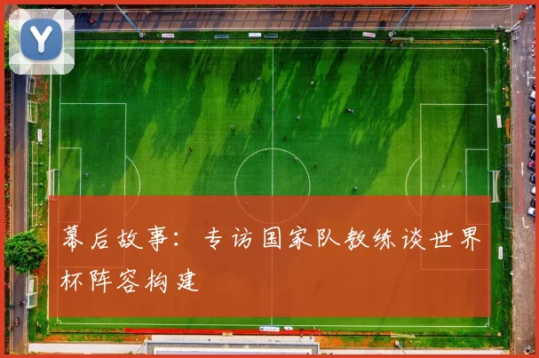 幕后故事：专访国家队教练谈世界杯阵容构建