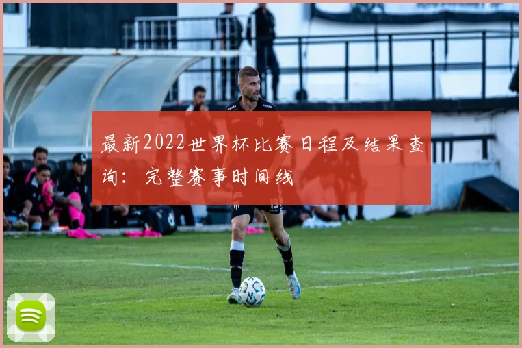 最新2022世界杯比赛日程及结果查询:完整赛事时间线