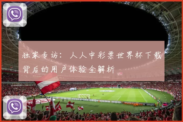 独家专访：人人中彩票世界杯下载背后的用户体验全解析