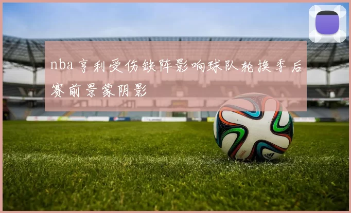 nba亨利受伤缺阵影响球队轮换季后赛前景蒙阴影