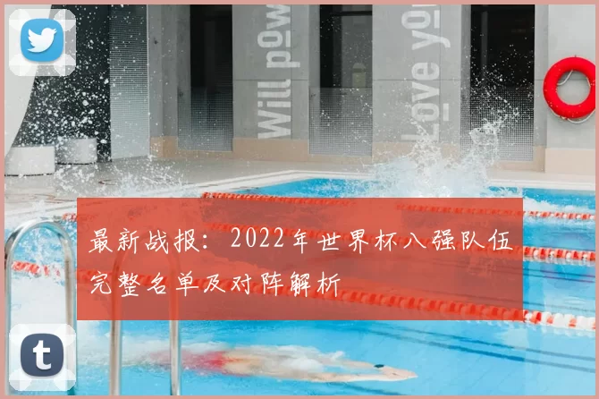 最新战报:2022年世界杯八强队伍完整名单及对阵解析